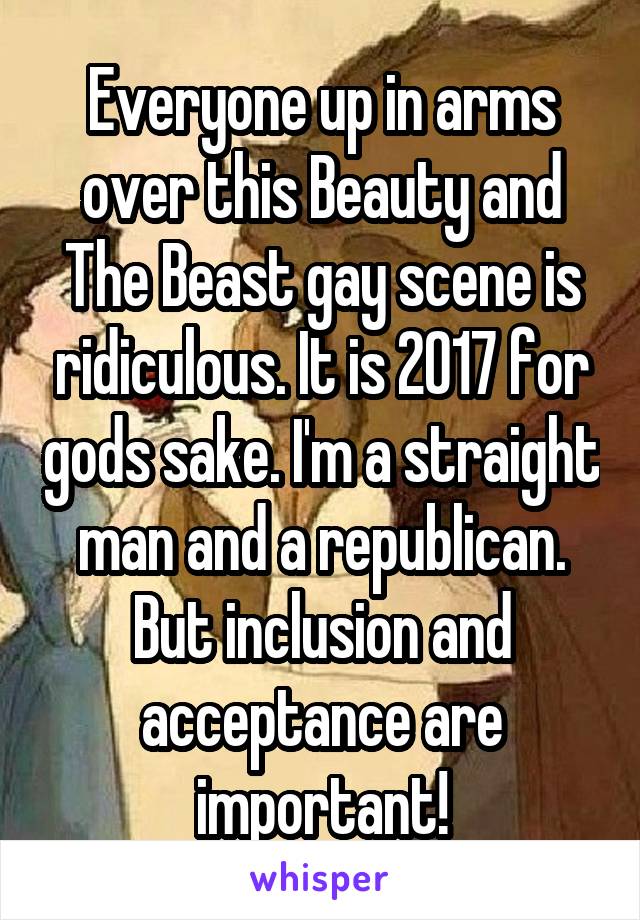 Everyone up in arms over this Beauty and The Beast gay scene is ridiculous. It is 2017 for gods sake. I'm a straight man and a republican. But inclusion and acceptance are important!