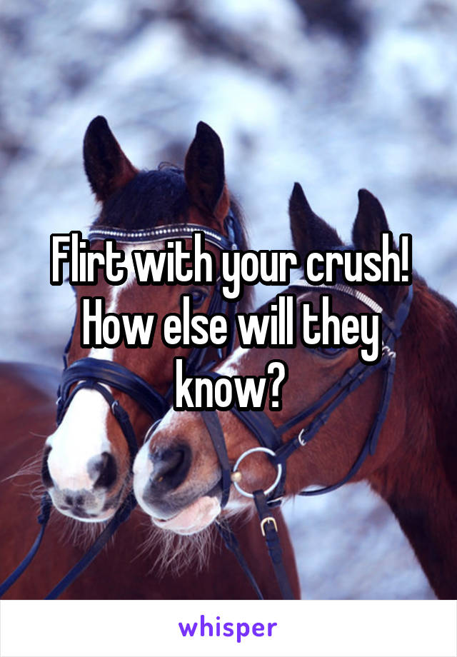 Flirt with your crush! How else will they know?