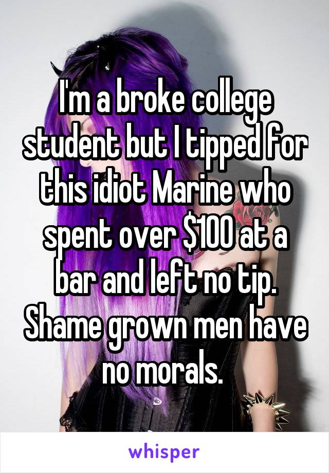 I'm a broke college student but I tipped for this idiot Marine who spent over $100 at a bar and left no tip. Shame grown men have no morals. 