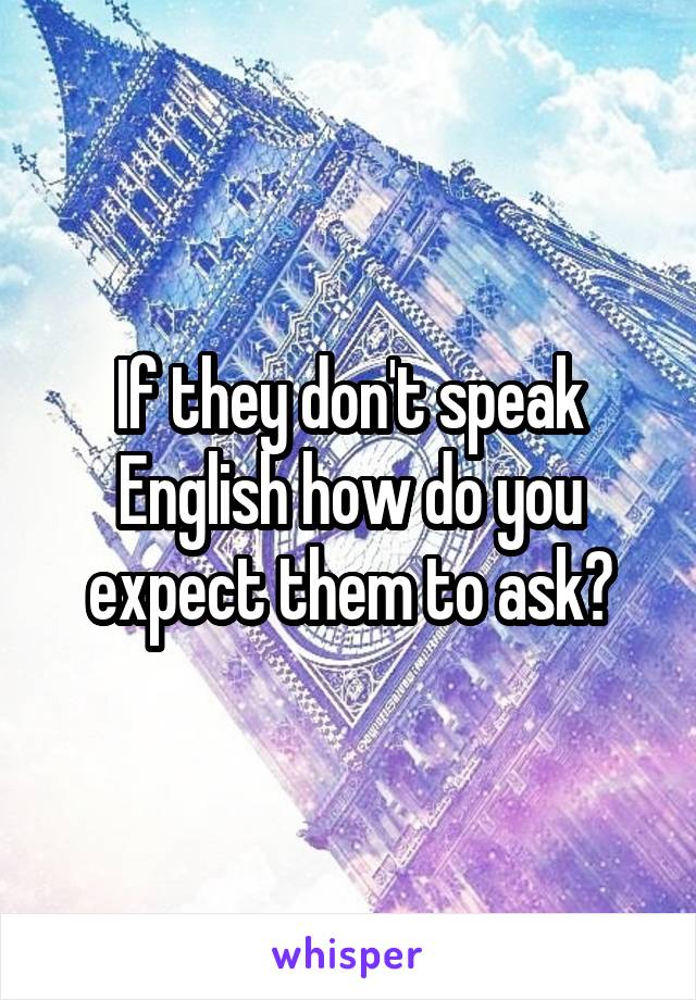 If they don't speak English how do you expect them to ask?