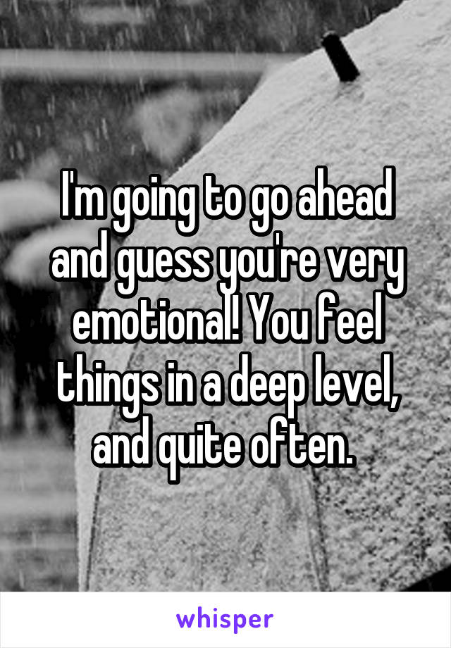 I'm going to go ahead and guess you're very emotional! You feel things in a deep level, and quite often. 