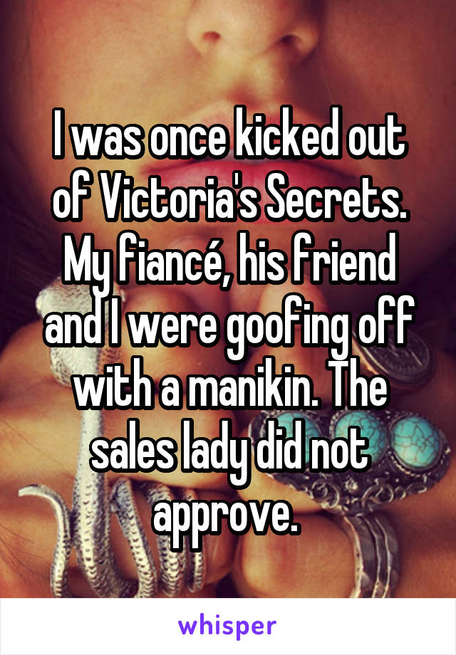 I was once kicked out of Victoria's Secrets. My fiancé, his friend and I were goofing off with a manikin. The sales lady did not approve. 