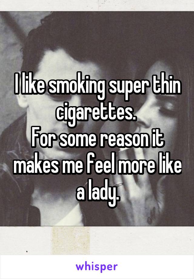 I like smoking super thin cigarettes. 
For some reason it makes me feel more like a lady.