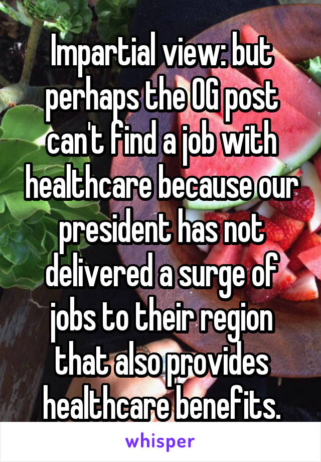 Impartial view: but perhaps the OG post can't find a job with healthcare because our president has not delivered a surge of jobs to their region that also provides healthcare benefits.