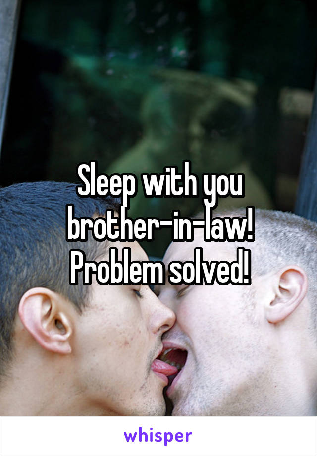 Sleep with you brother-in-law!
Problem solved!