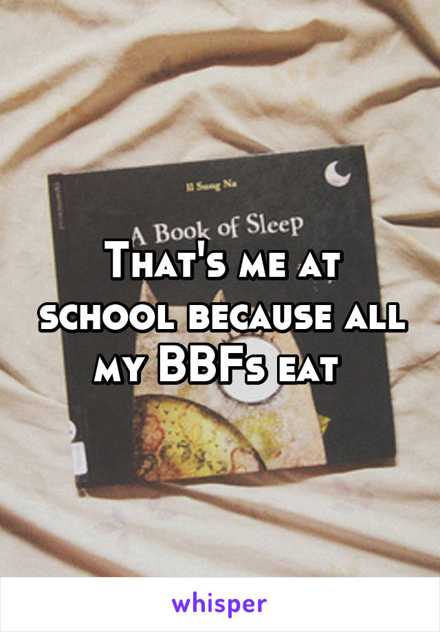 That's me at school because all my BBFs eat 