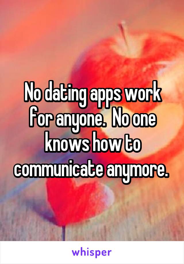 No dating apps work for anyone.  No one knows how to communicate anymore. 