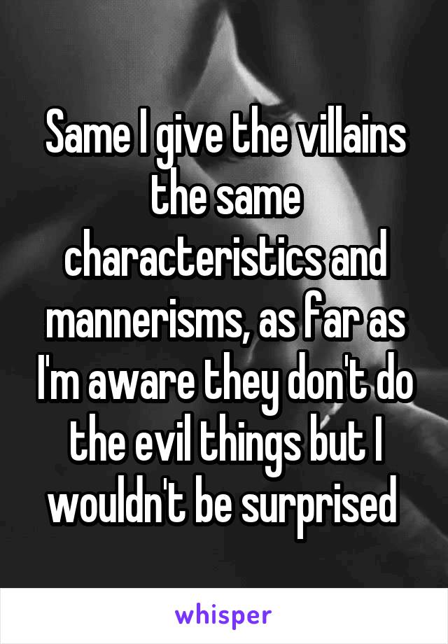 Same I give the villains the same characteristics and mannerisms, as far as I'm aware they don't do the evil things but I wouldn't be surprised 