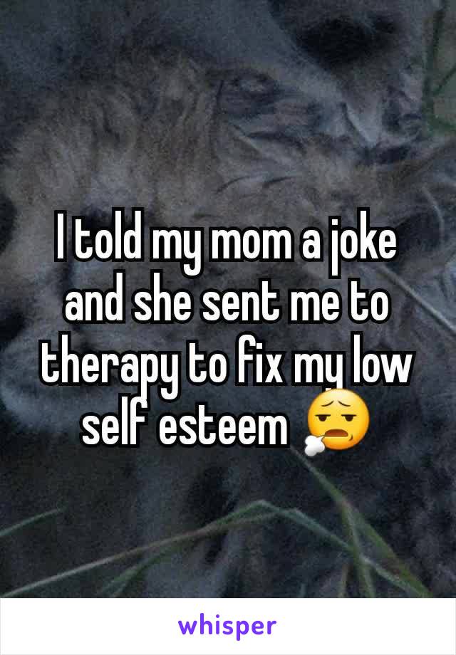 I told my mom a joke and she sent me to therapy to fix my low self esteem 😧