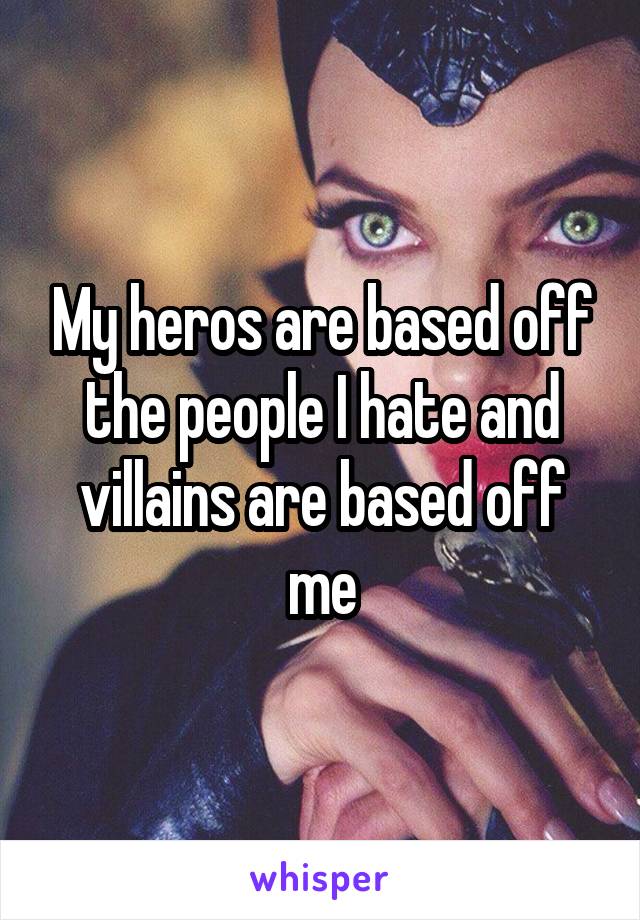 My heros are based off the people I hate and villains are based off me
