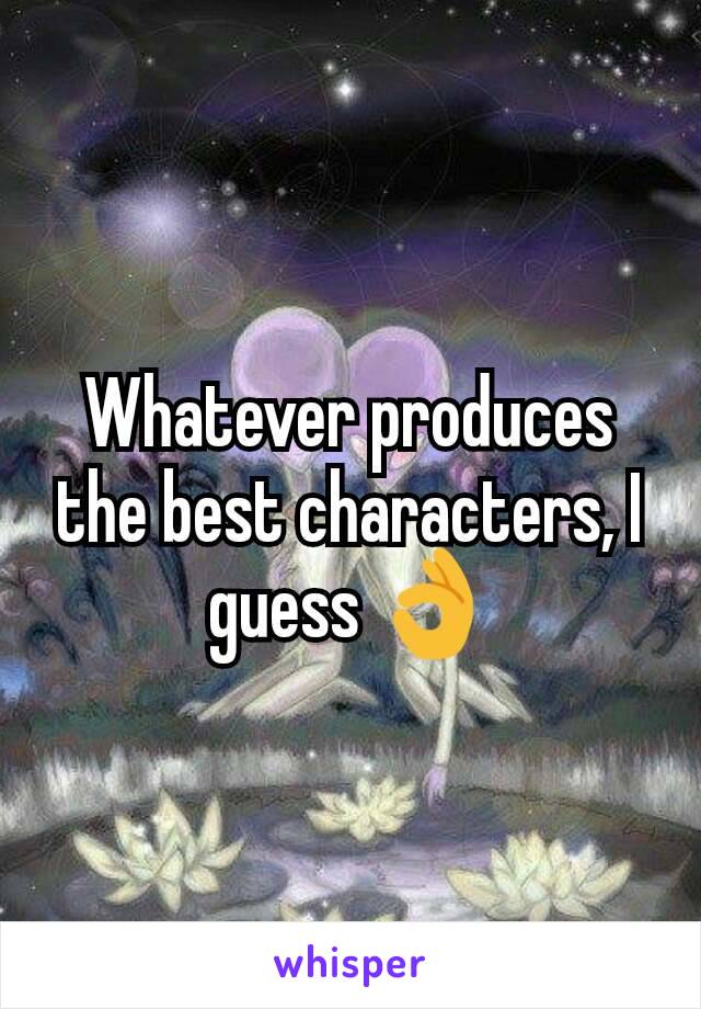 Whatever produces the best characters, I guess 👌