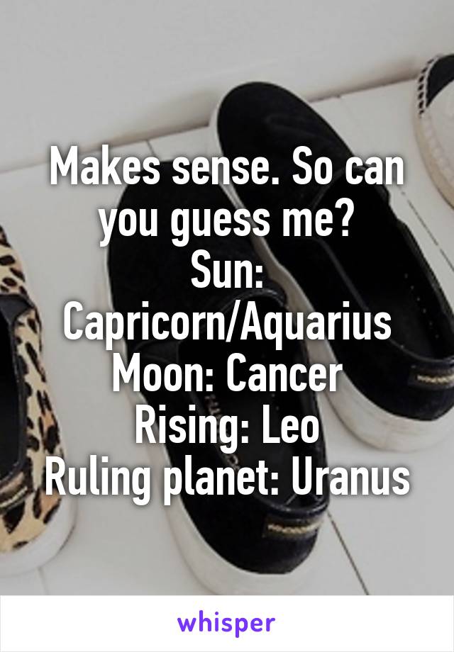 Makes sense. So can you guess me?
Sun: Capricorn/Aquarius
Moon: Cancer
Rising: Leo
Ruling planet: Uranus