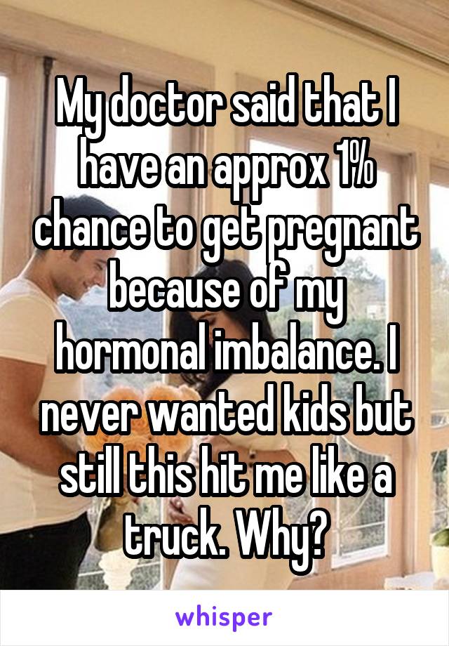 My doctor said that I have an approx 1% chance to get pregnant because of my hormonal imbalance. I never wanted kids but still this hit me like a truck. Why?
