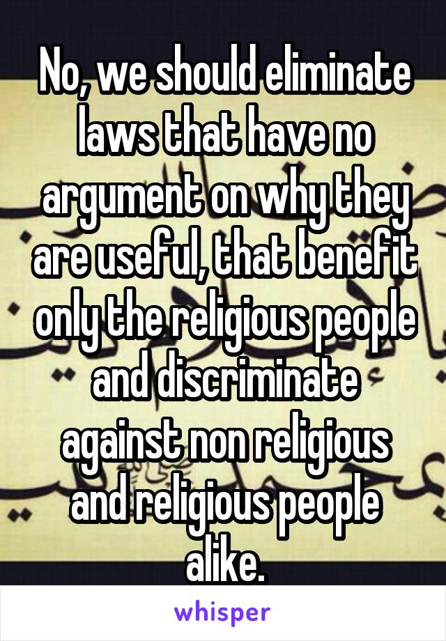 No, we should eliminate laws that have no argument on why they are useful, that benefit only the religious people and discriminate against non religious and religious people alike.