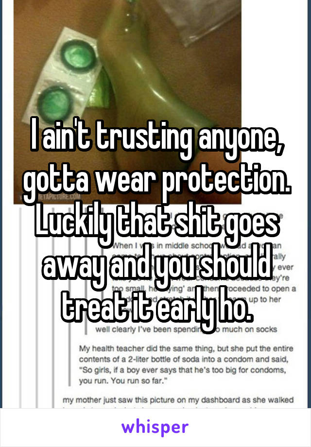 I ain't trusting anyone, gotta wear protection. Luckily that shit goes away and you should treat it early ho.