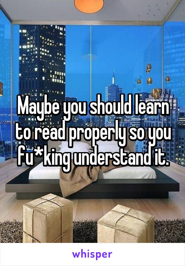 Maybe you should learn to read properly so you fu*king understand it.