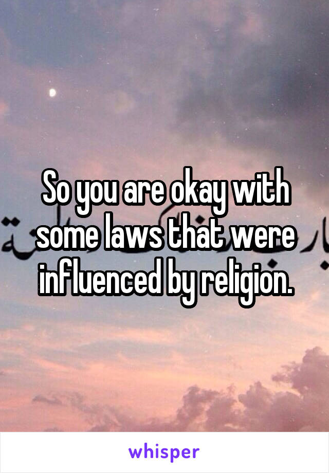 So you are okay with some laws that were influenced by religion.