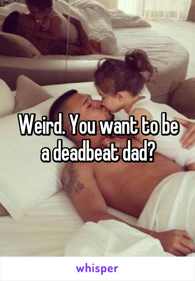Weird. You want to be a deadbeat dad?