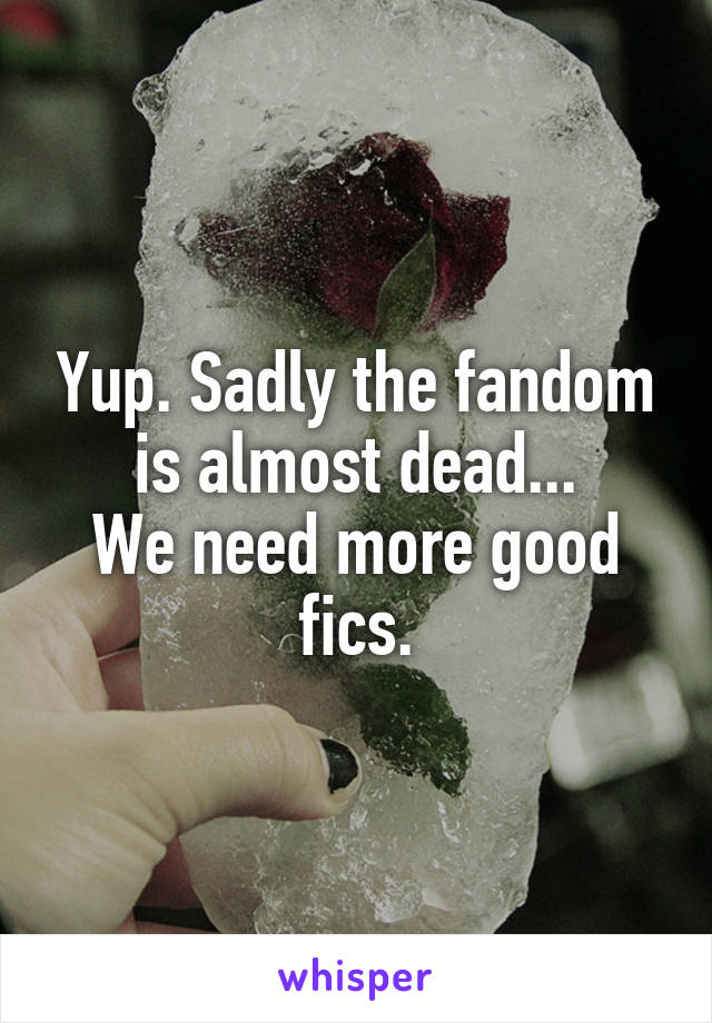 Yup. Sadly the fandom is almost dead...
We need more good fics.