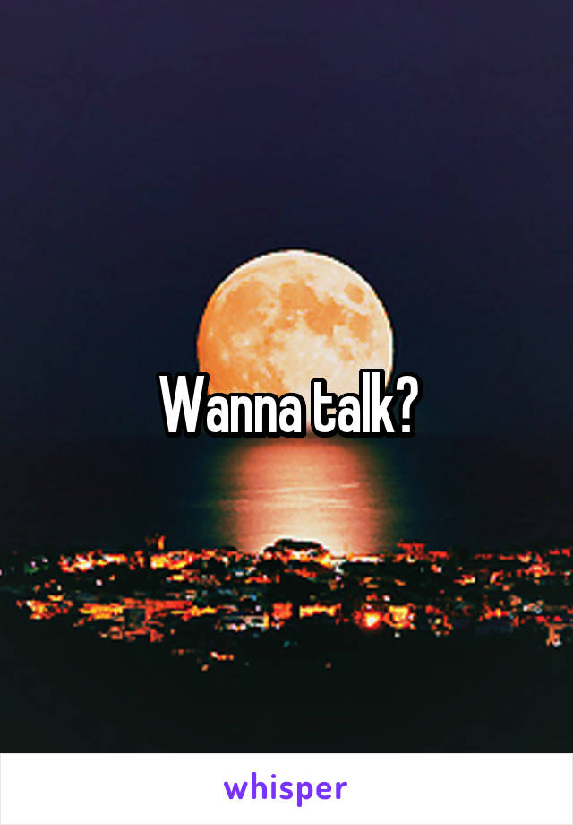 Wanna talk?