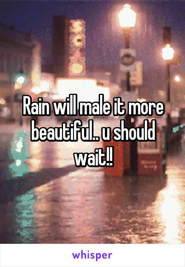 Rain will male it more beautiful.. u should wait!!