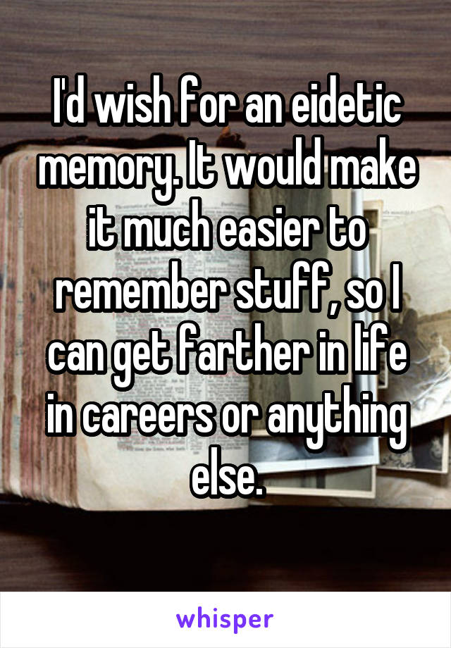 I'd wish for an eidetic memory. It would make it much easier to remember stuff, so I can get farther in life in careers or anything else.
