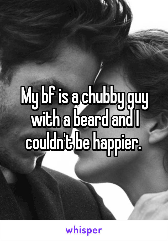 My bf is a chubby guy with a beard and I couldn't be happier. 