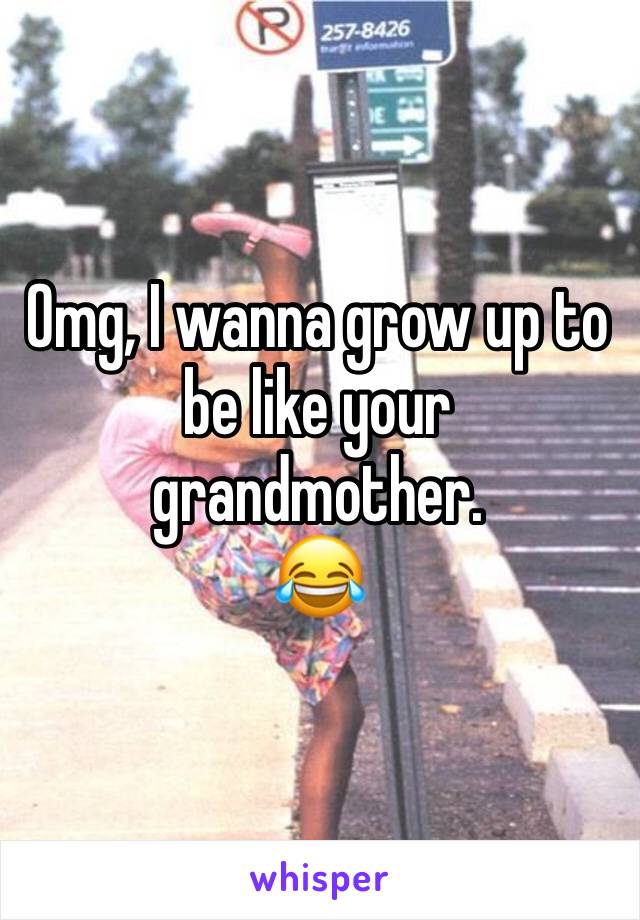 Omg, I wanna grow up to be like your grandmother.
😂
