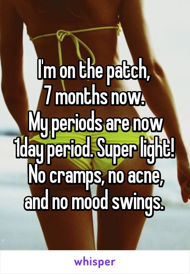 I'm on the patch, 
7 months now. 
My periods are now 1day period. Super light! 
No cramps, no acne, and no mood swings. 