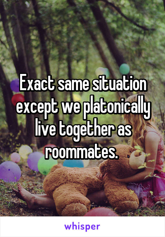 Exact same situation except we platonically live together as roommates. 