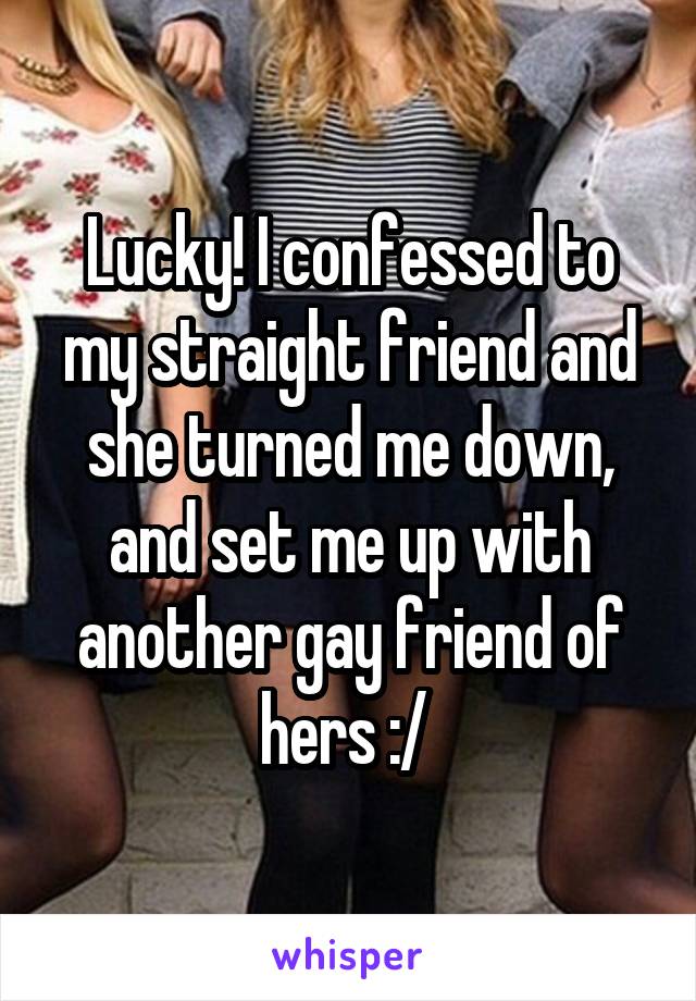 Lucky! I confessed to my straight friend and she turned me down, and set me up with another gay friend of hers :/ 