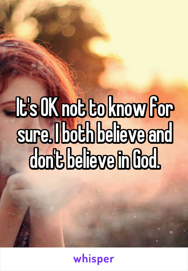 It's OK not to know for sure. I both believe and don't believe in God.