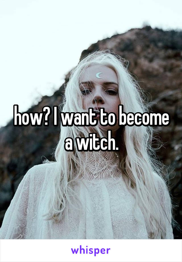 how? I want to become a witch.