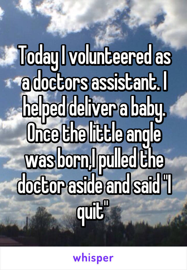 Today I volunteered as a doctors assistant. I helped deliver a baby. Once the little angle was born,I pulled the doctor aside and said "I quit" 