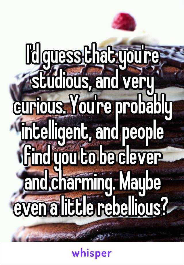 I'd guess that you're studious, and very curious. You're probably intelligent, and people find you to be clever and charming. Maybe even a little rebellious? 