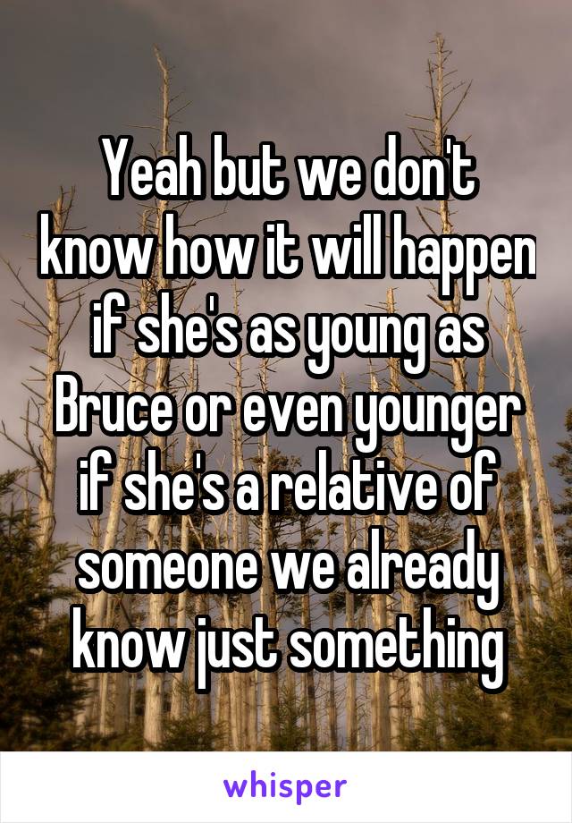 Yeah but we don't know how it will happen if she's as young as Bruce or even younger if she's a relative of someone we already know just something