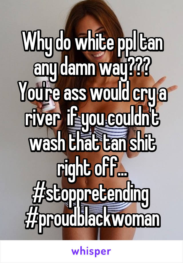 Why do white ppl tan any damn way??? You're ass would cry a river  if you couldn't wash that tan shit right off...
#stoppretending 
#proudblackwoman