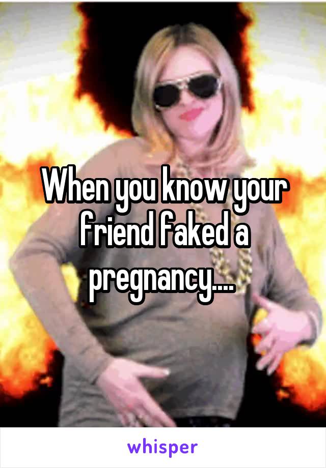 When you know your friend faked a pregnancy.... 