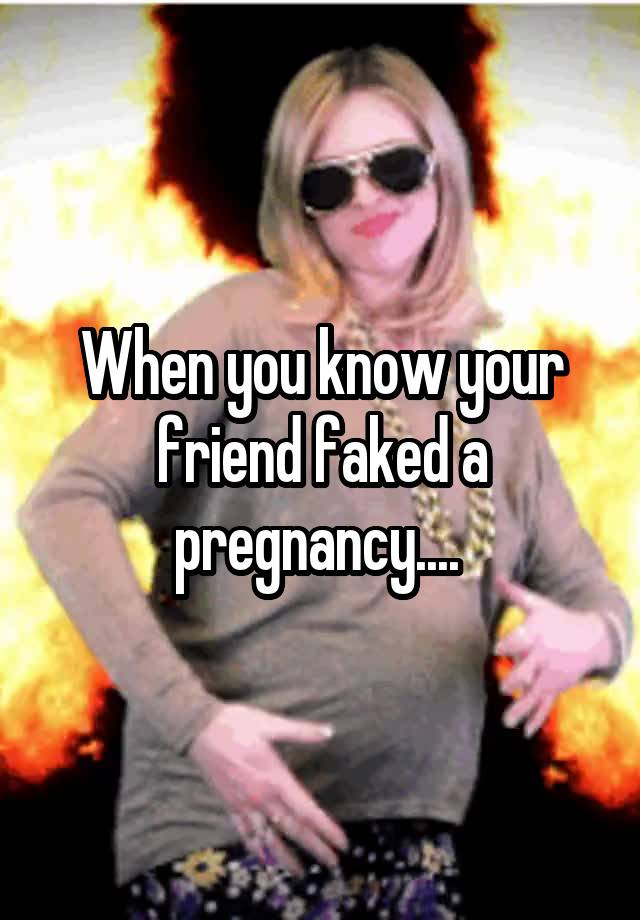 When you know your friend faked a pregnancy.... 