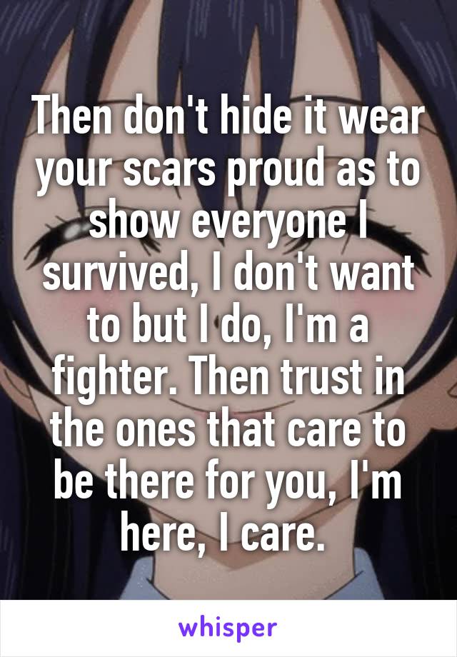 Then don't hide it wear your scars proud as to show everyone I survived, I don't want to but I do, I'm a fighter. Then trust in the ones that care to be there for you, I'm here, I care. 