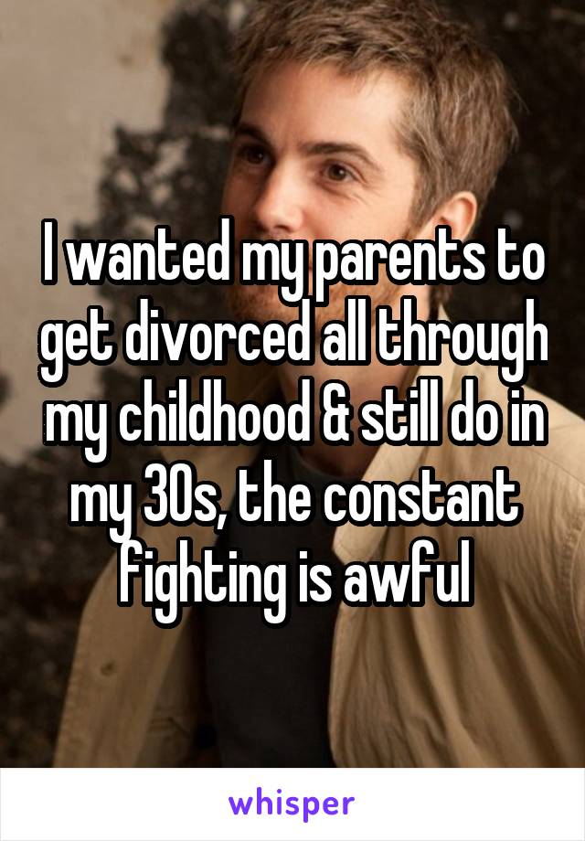 I wanted my parents to get divorced all through my childhood & still do in my 30s, the constant fighting is awful