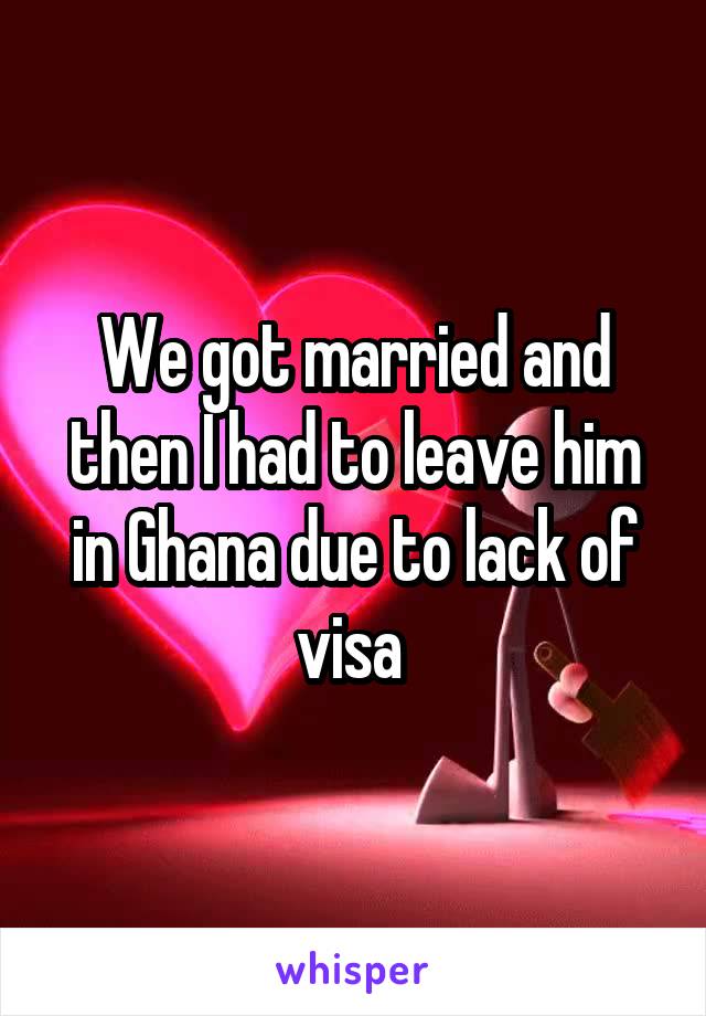 We got married and then I had to leave him in Ghana due to lack of visa 