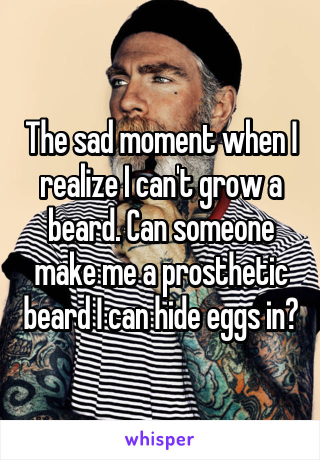 The sad moment when I realize I can't grow a beard. Can someone make me a prosthetic beard I can hide eggs in?