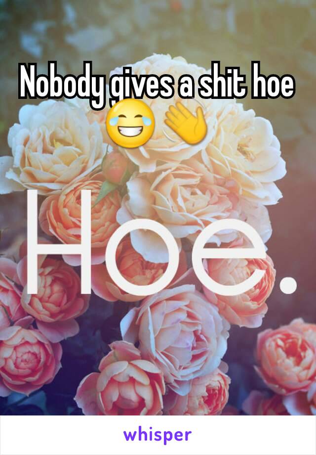 Nobody gives a shit hoe😂👋