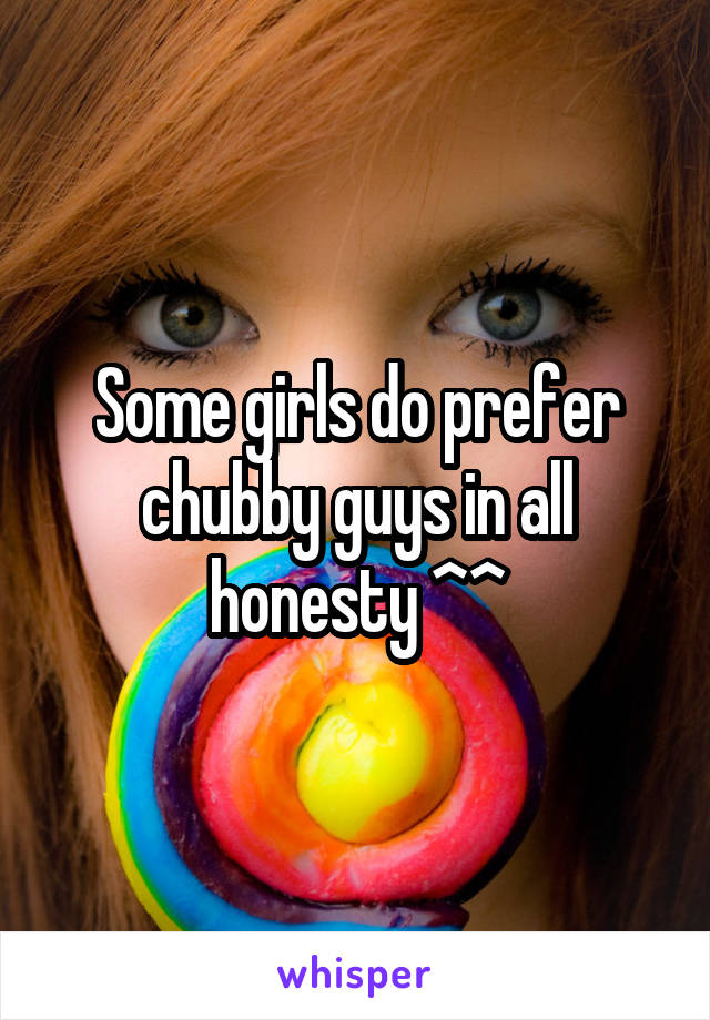 Some girls do prefer chubby guys in all honesty ^^