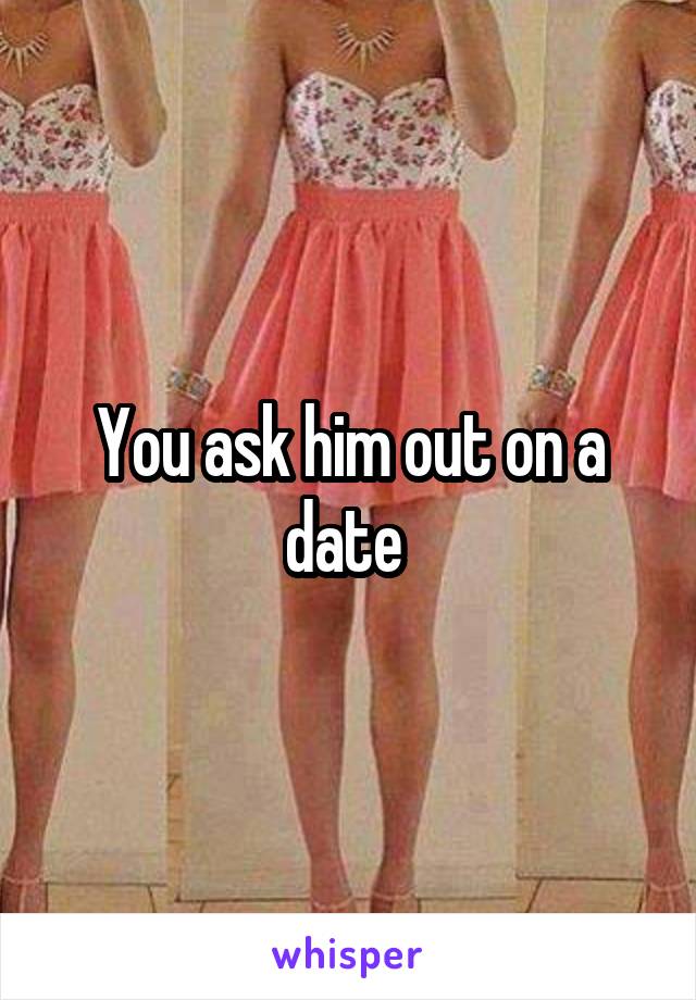 You ask him out on a date 