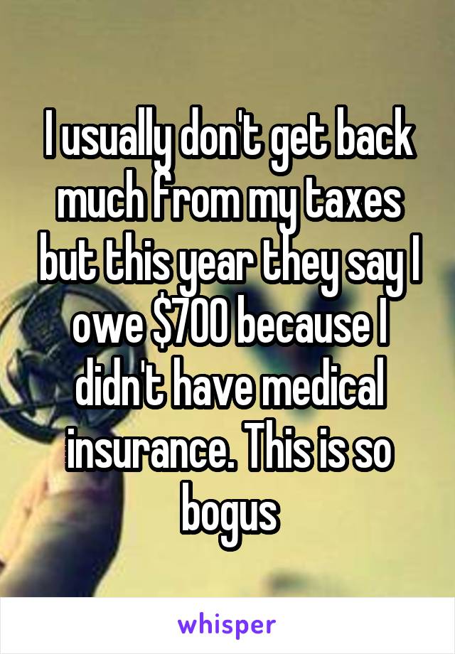 I usually don't get back much from my taxes but this year they say I owe $700 because I didn't have medical insurance. This is so bogus