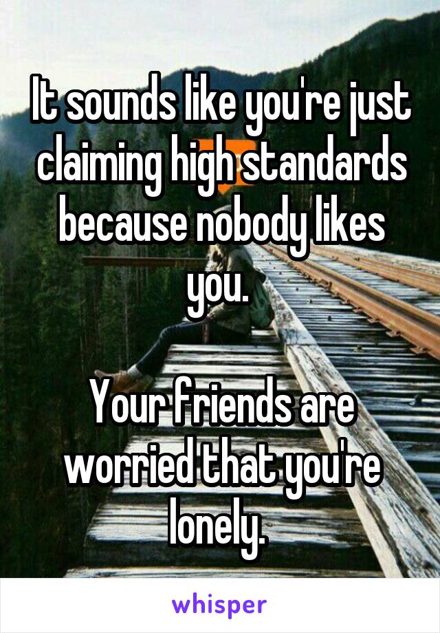 It sounds like you're just claiming high standards because nobody likes you. 

Your friends are worried that you're lonely. 