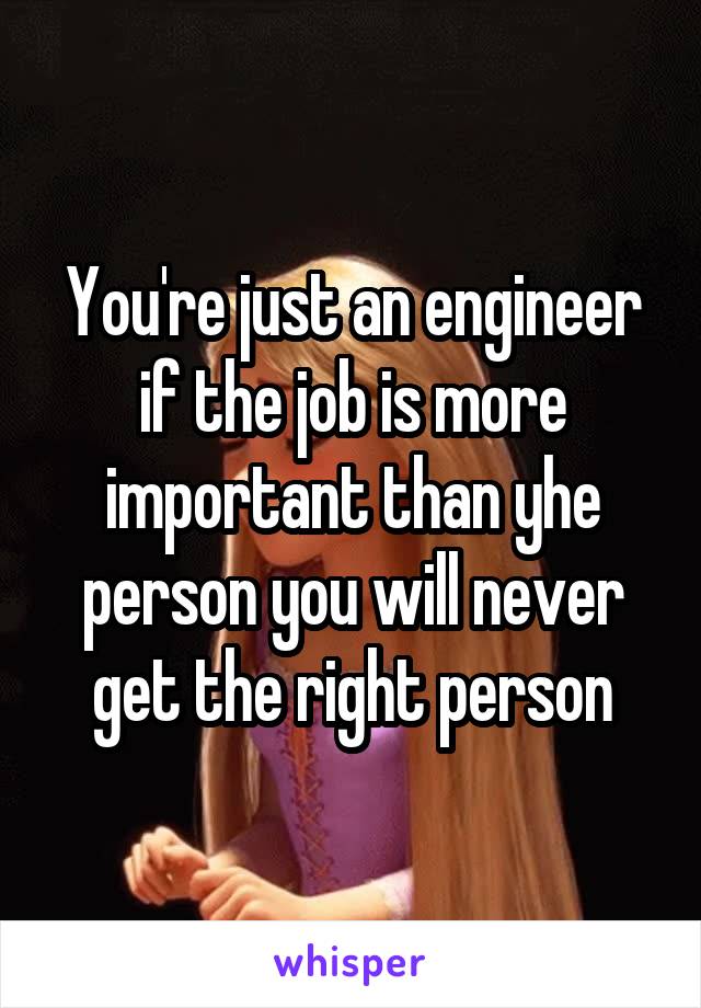 You're just an engineer if the job is more important than yhe person you will never get the right person