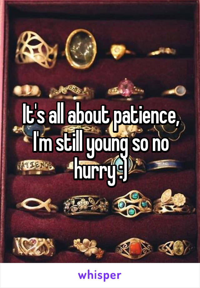 It's all about patience, I'm still young so no hurry :)